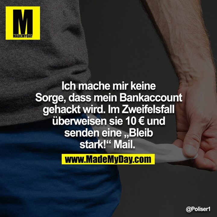 Ich mache mir keine Sorge, dass mein Bankaccount gehackt wird. Im Zweifelsfall überweisen sie 10€ und senden eine "Bleib stark!" Mail. 