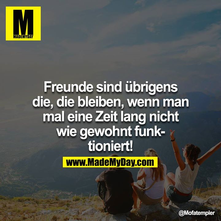 Freunde sind übrigens die, die bleiben, wenn man mal eine Zeit lang nicht wie gewohnt funktioniert!