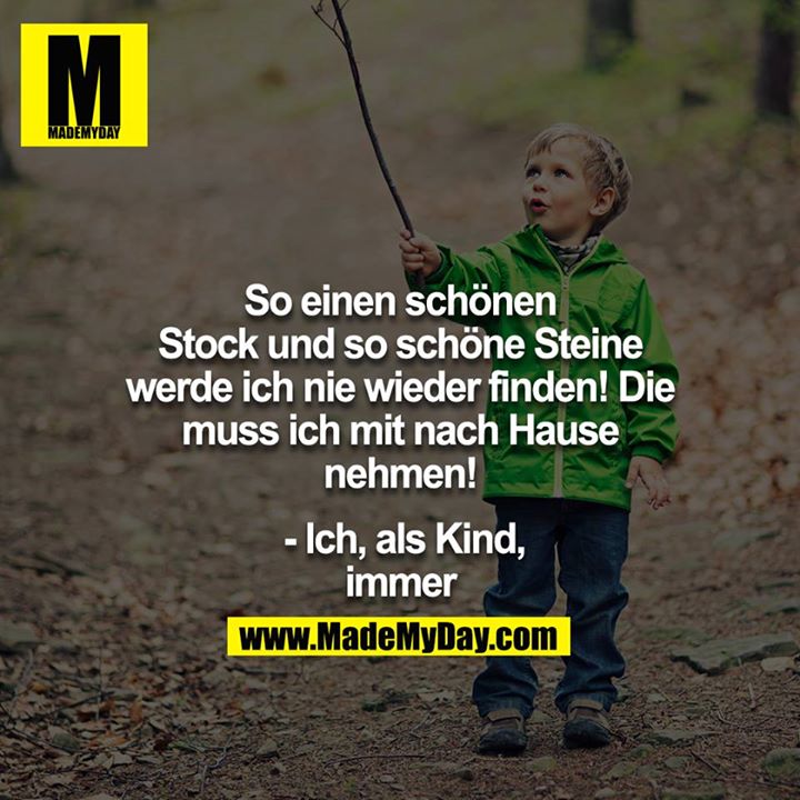 "So einen schönen Stock und so schöne Steine werde ich nie wieder finden! Die muss ich mit nach Hause nehmen!" - Ich, als Kind, immer<br />
