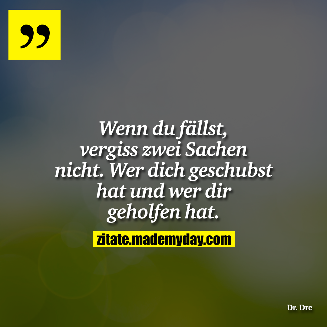 Wenn du fällst, vergiss zwei Sachen nicht. Wer dich geschubst hat und wer dir geholfen hat.