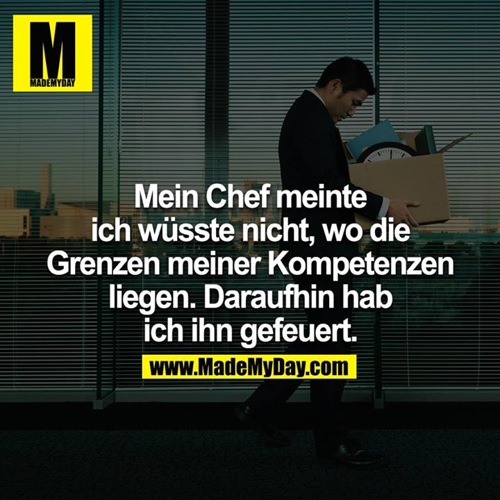 Mein Chef meinte ich wüsste nicht wo die Grenzen meiner Kompetenzen liegen. Daraufhin hab ich ihn gefeuert.