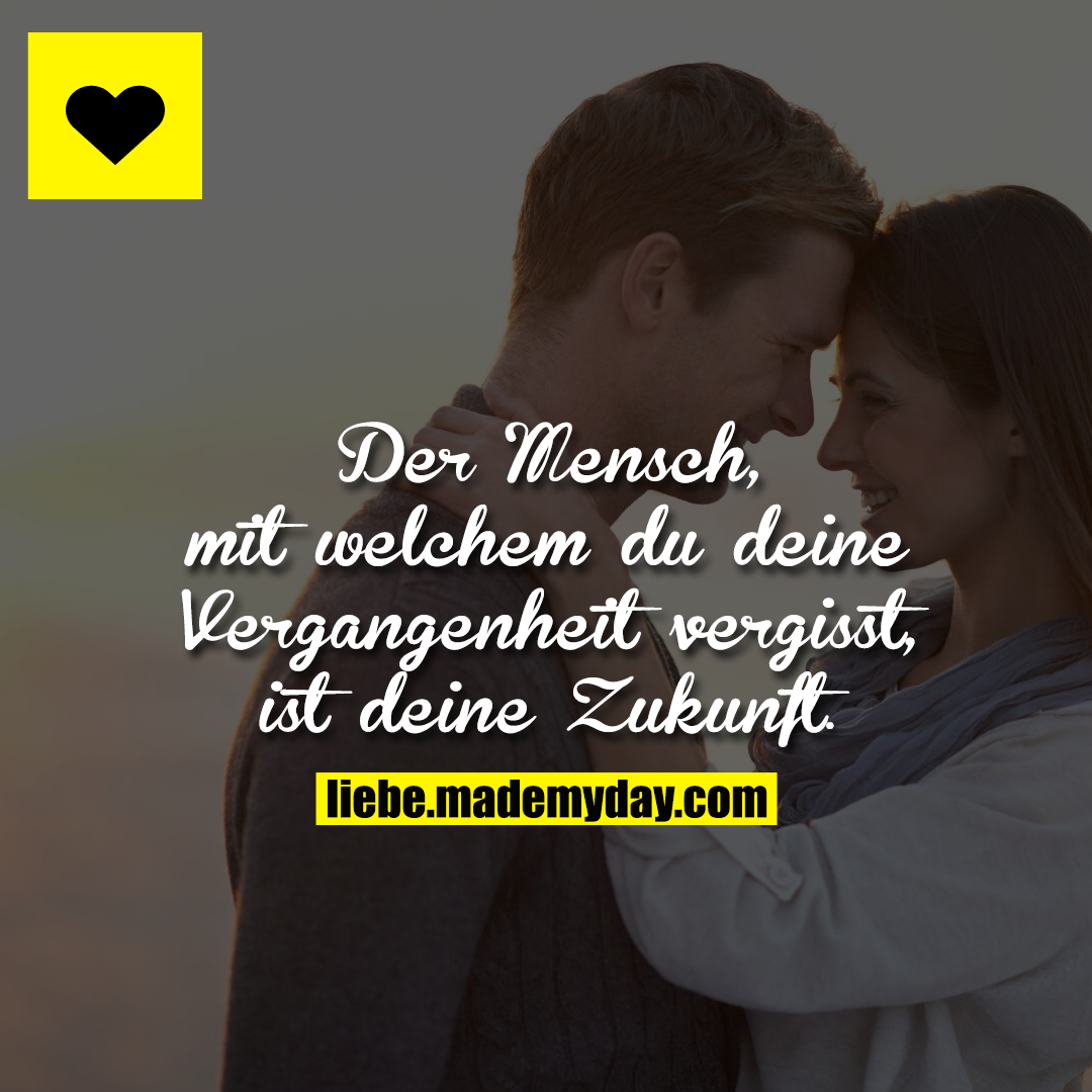 Der Mensch, mit welchem du deine Vergangenheit vergisst, ist deine Zukunft.
