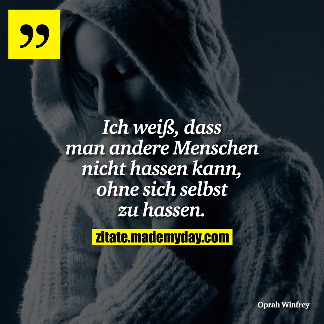 Ich weiß, dass man andere Menschen nicht hassen kann, ohne sich selbst zu hassen.