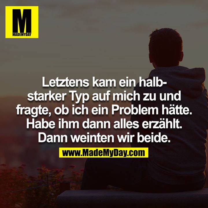 Letztens kam ein halbstarker Typ auf mich zu und fragte, ob ich ein Problem habe. Habe ihm dann alles erzählt. Jetzt weinen wir beide.<br />
