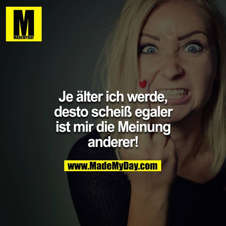 Je älter ich werde, desto scheiß egaler ist mir die Meinung anderer!<br />
