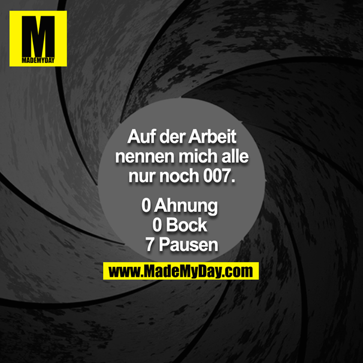 Auf der Arbeit nennen mich alle nur noch 007<br />
<br />
0 Ahnung <br />
0 Bock <br />
7 Pausen