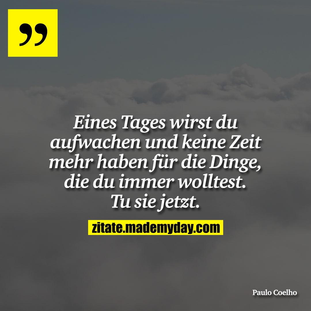Eines Tages wirst du aufwachen und keine Zeit mehr haben für die Dinge, die du immer wolltest. Tu sie jetzt.