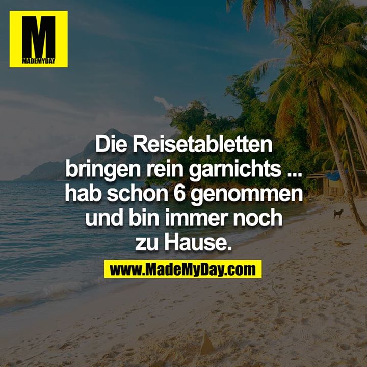 Die Reisetabletten bringen rein garnichts...hab schon 6 genommen und bin immer noch Zuhause