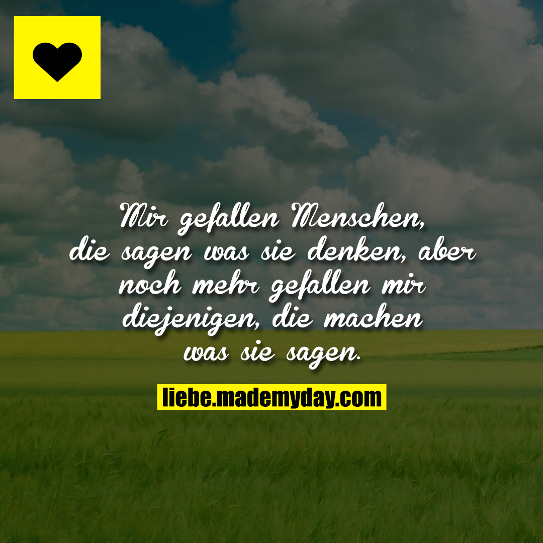 Mir gefallen Menschen, die sagen was sie denken, aber noch mehr gefallen mir diejenigen, die machen was sie sagen.