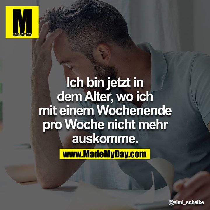 Ich bin jetzt in dem Alter, wo ich mit einem Wochenende pro Woche nicht mehr auskomme.