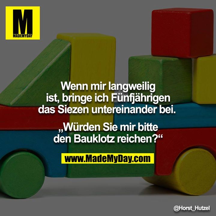 Wenn mir langweilig ist, bringe ich Fünfjährigen das Siezen untereinander bei. <br />
"Würden Sie mir bitte den Bauklotz reichen?"<br />
