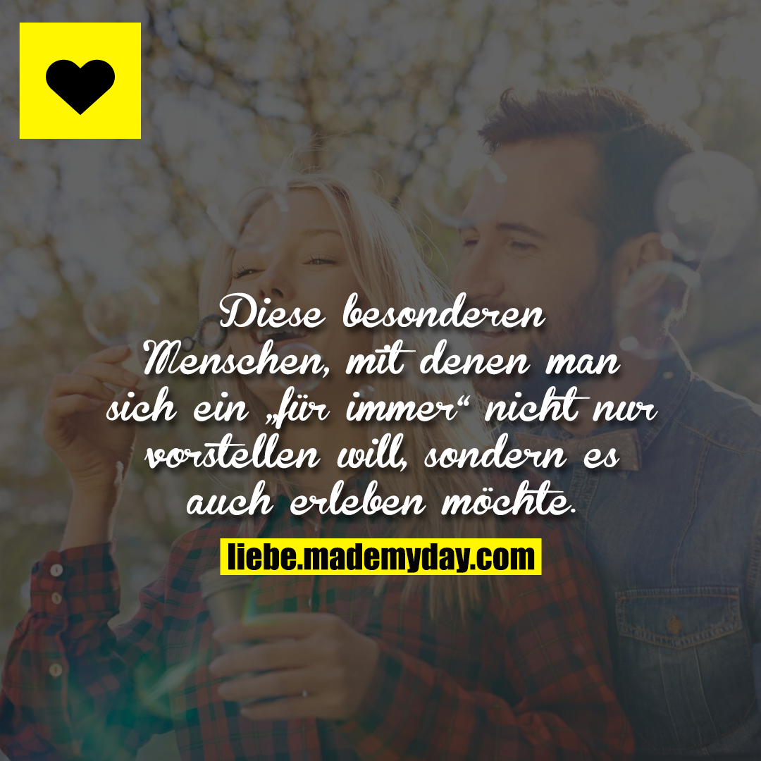 Diese besonderen Menschen, mit denen man sich ein „für immer“ nicht nur vorstellen will, sondern es auch erleben möchte.