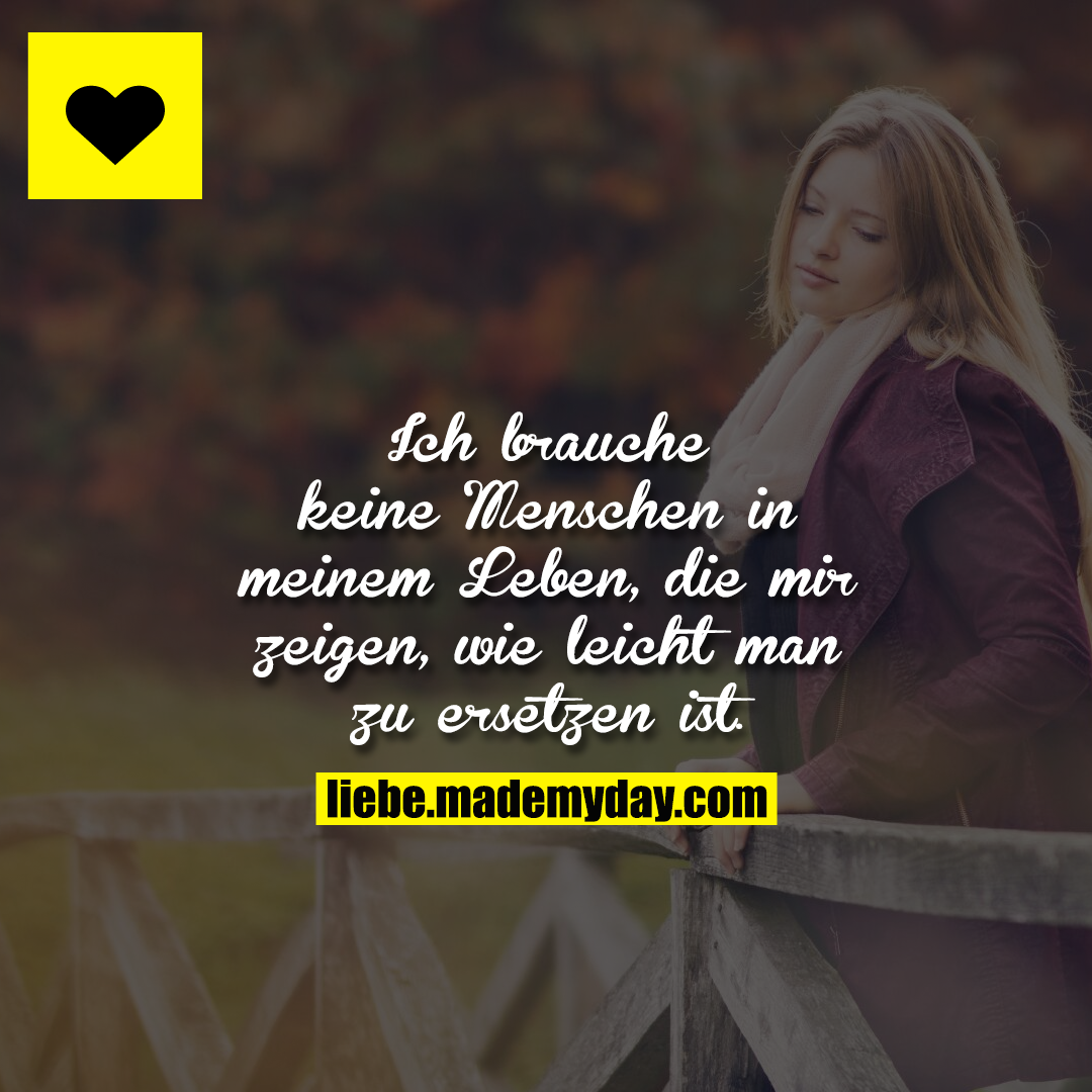 Ich brauche keine Menschen in meinem Leben, die mir zeigen, wie leicht man zu ersetzen ist.