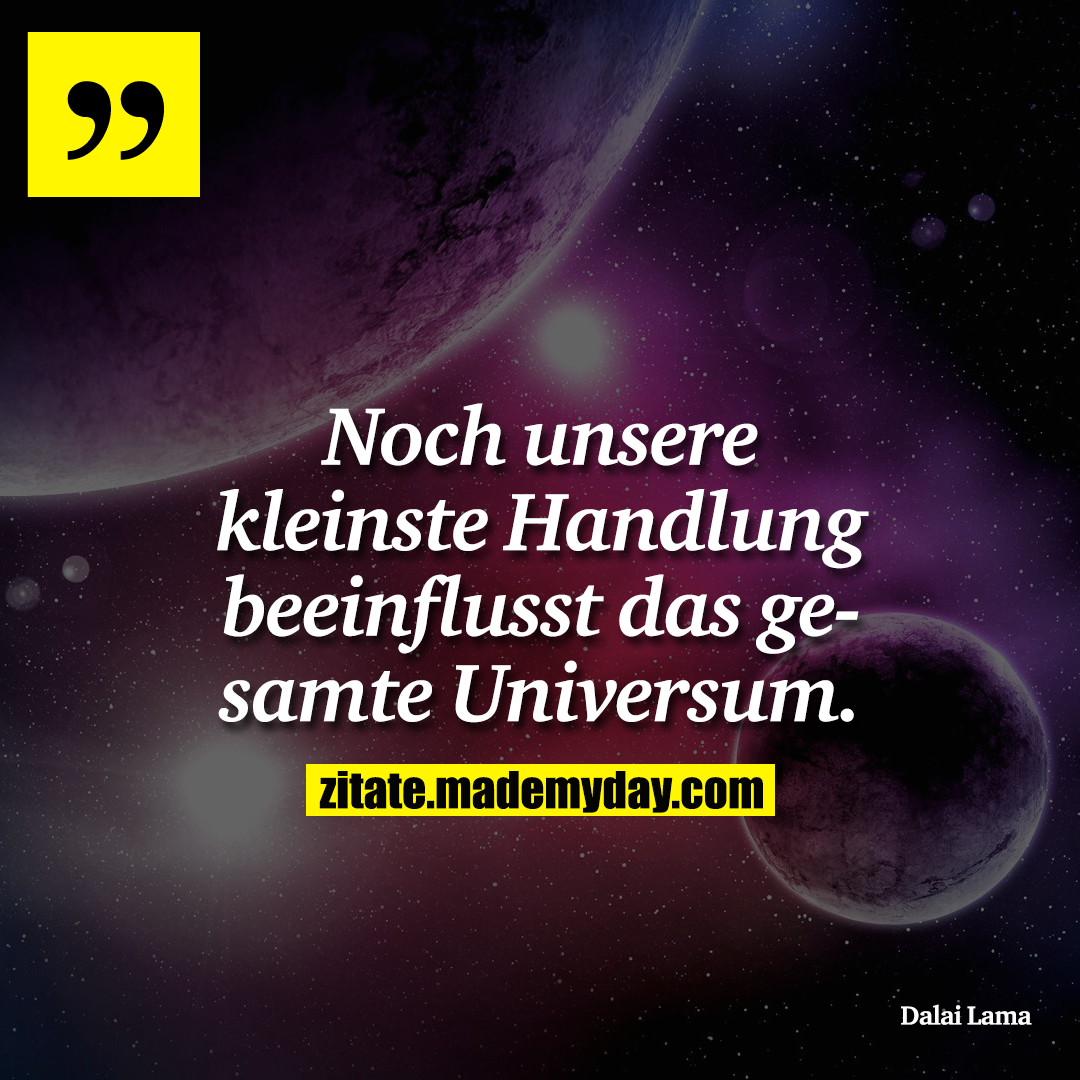 Noch unsere kleinste Handlung beeinflusst das gesamte Universum.