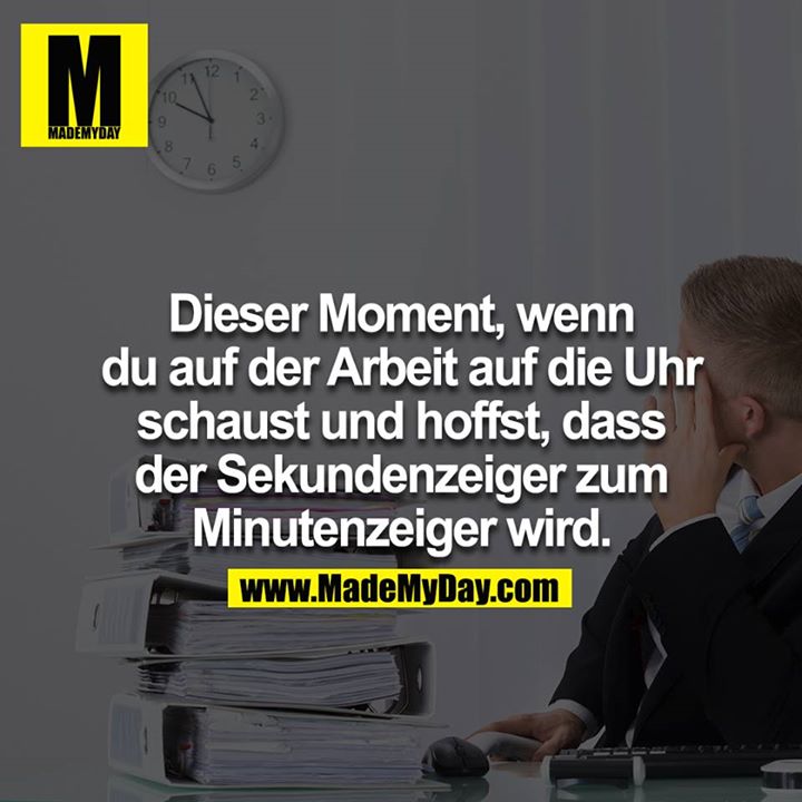 Dieser Moment, wenn du auf der Arbeit auf die Uhr schaust und hoffst, dass der Sekundenzeiger zum Minutenzeiger wird..