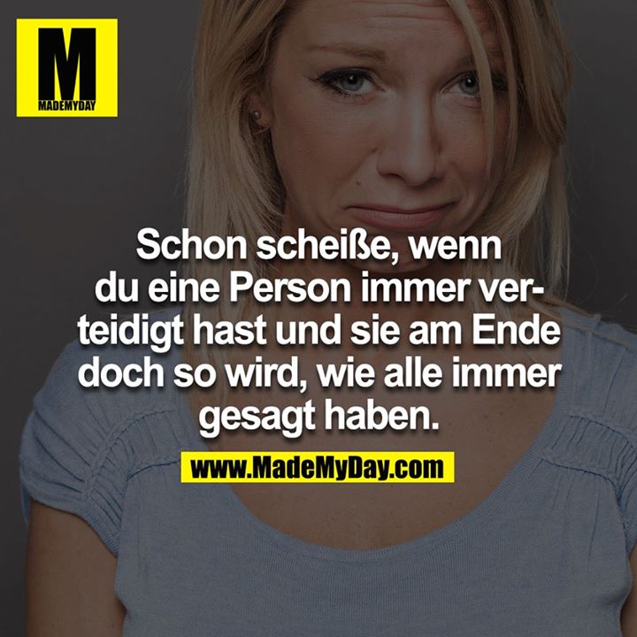 Schon scheiße, wenn du eine Person immer verteidigt hast und sie am Ende doch so wird, wie alle immer gesagt haben!