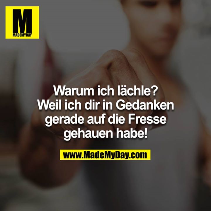 Warum ich lächle? Weil ich dir in Gedanken gerade auf die Fresse gehauen habe!