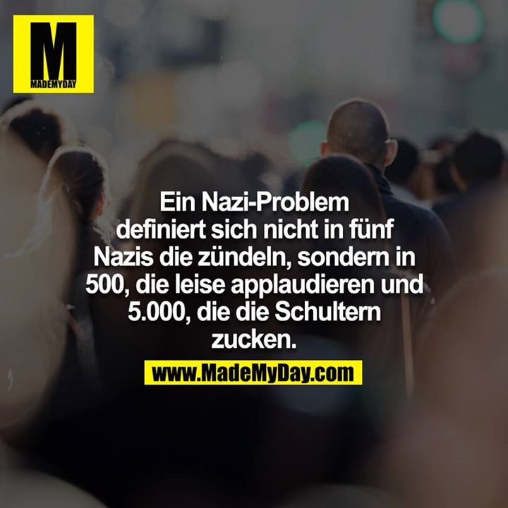 Ein Nazi-Problem definiert sich nicht in fünf Nazis die zündeln, sondern in 500, die leise applaudieren und 5.000, die die Schultern zucken.