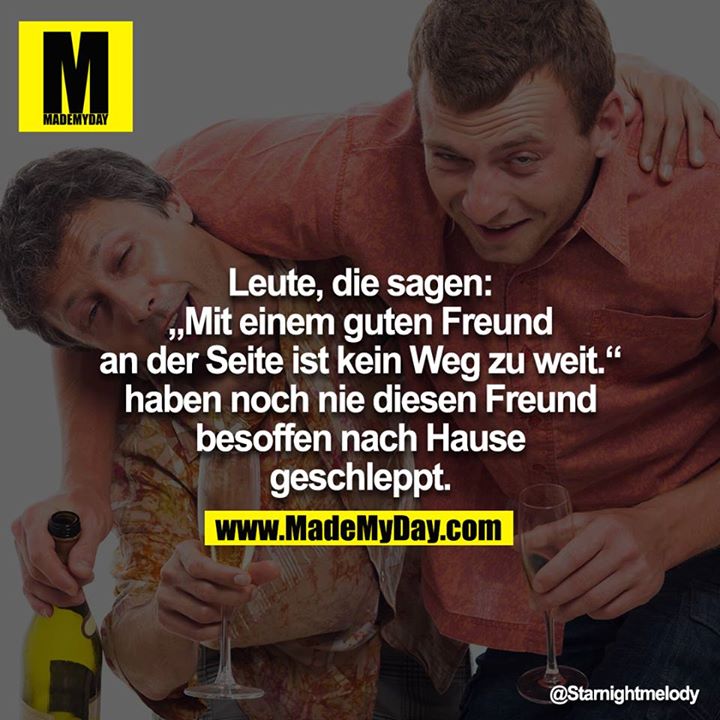 Leute die sagen, "Mit einem guten Freund an der Seite ist kein Weg zu weit." haben noch nie diesen Freund besoffen nachhause geschleppt.