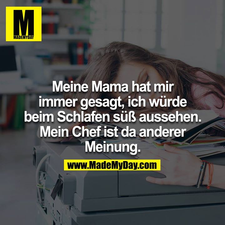Meine Mama hat mir immer gesagt, ich würde beim Schlafen süß aussehen. Mein Chef ist da anderer Meinung.