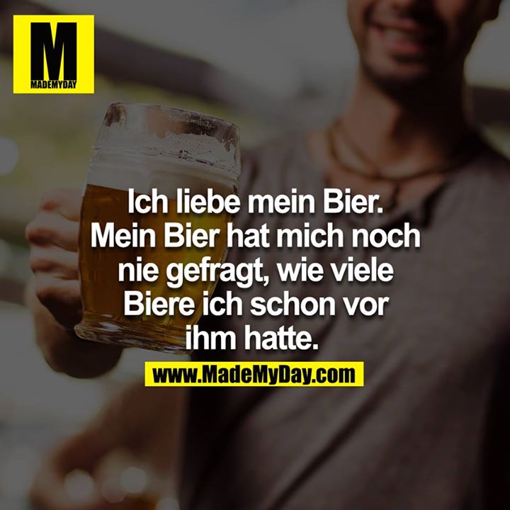 Ich liebe mein Bier. Mein Bier hat mich noch nie gefragt, wie viele Biere ich schon vor ihm hatte. 