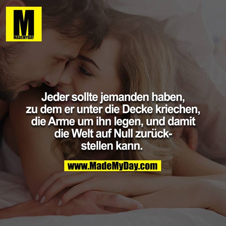 Jeder sollte jemanden haben, zu dem er unter die Decke kriechen, die Arme um ihn legen, und damit die Welt auf Null zurückstellen kann. <br />
