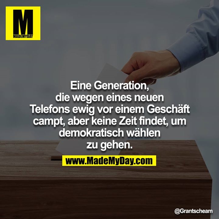 Eine Generation, die wegen eines neuen Telefons ewig vor einem Geschäft campt, aber keine Zeit findet, um demokratisch wählen zu gehen.<br />
<br />
