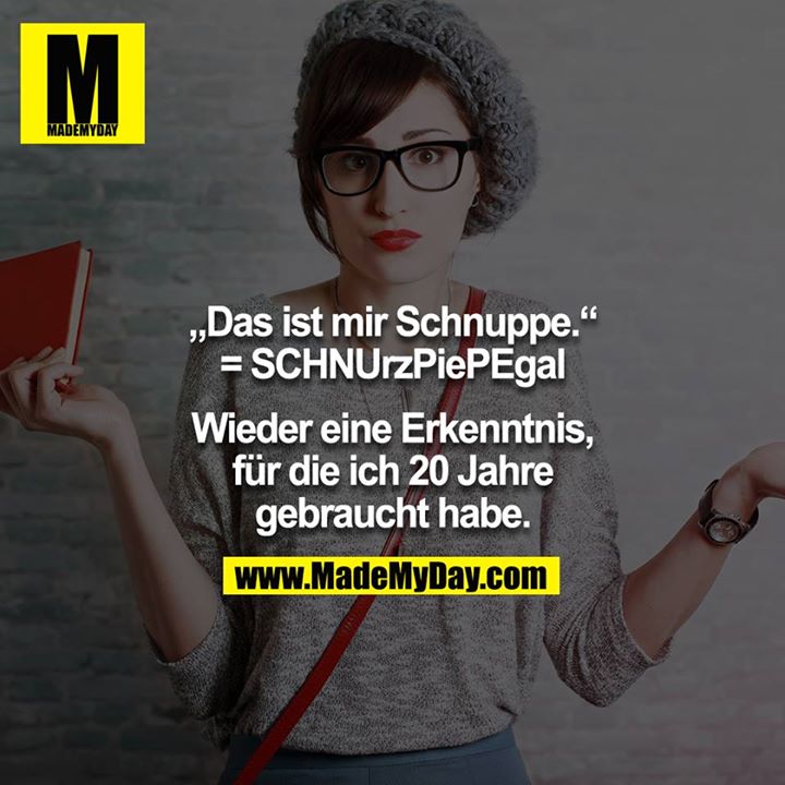 "Das ist mir Schnuppe." = SCHNUrzPiePEgal<br />
<br />
Wieder eine Erkenntnis für die ich 20 Jahre gebraucht habe.<br />
<br />
