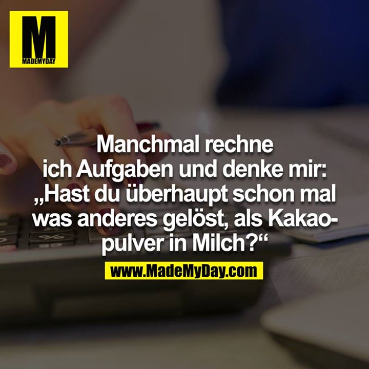 Manchmal rechne ich Aufgaben und denke mir: „Hast du überhaupt schon mal was anders gelöst, als Kakaopulver in Milch?“