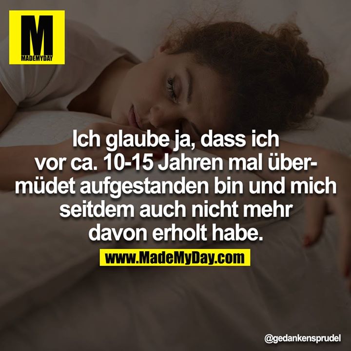Ich glaube ja, das ich vor ca. 10-15 Jahren mal übermüdet aufgestanden bin und mich seitdem auch nicht mehr davon erholt habe.