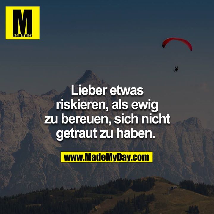 Lieber etwas riskieren, als ewig zu bereuen, sich nicht getraut zu haben. 
