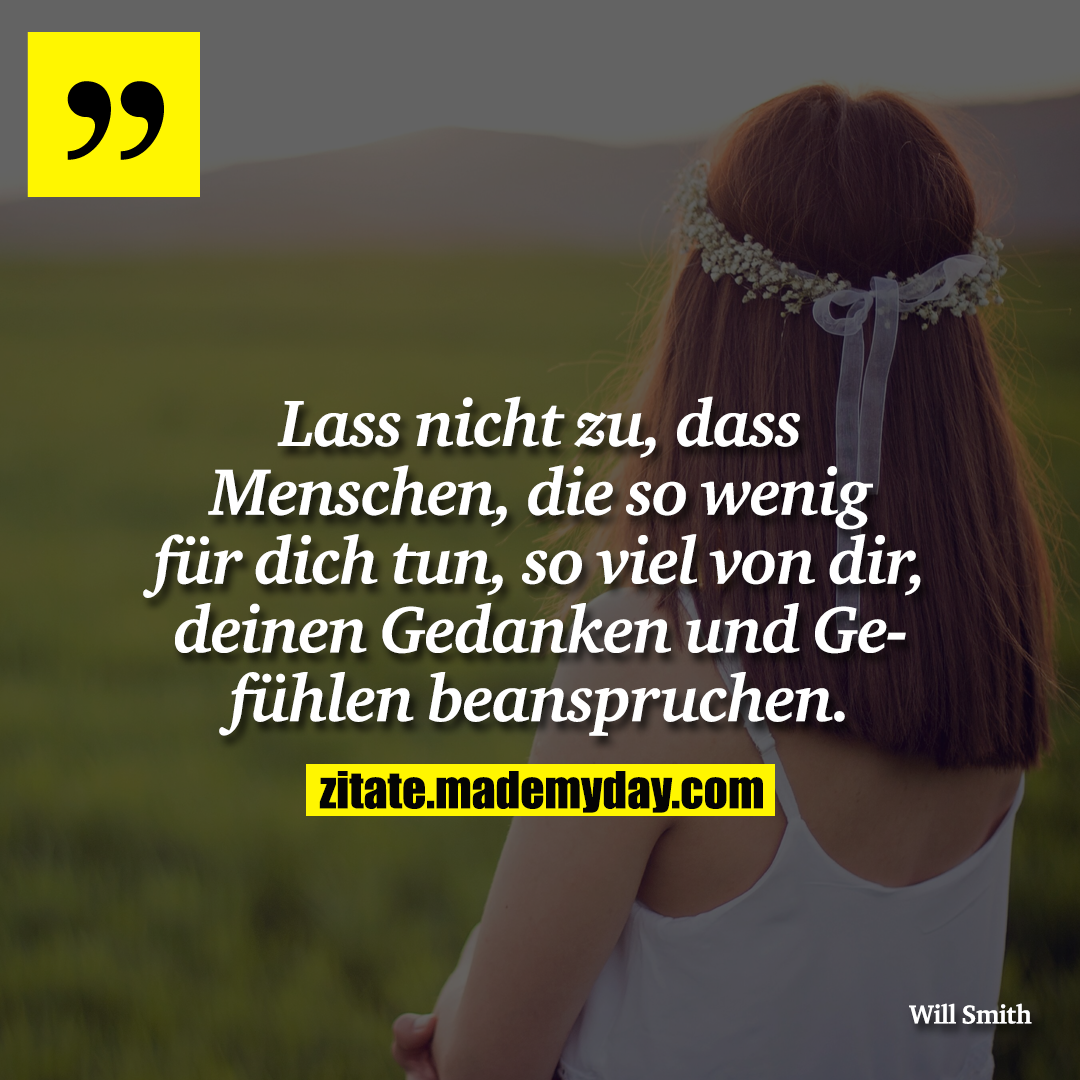 Lass nicht zu, dass Menschen, die so wenig für dich tun, so viel von dir, deinen Gedanken und Gefühlen beanspruchen.
