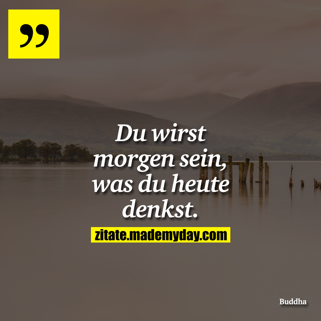 Du wirst morgen sein, was du heute denkst.