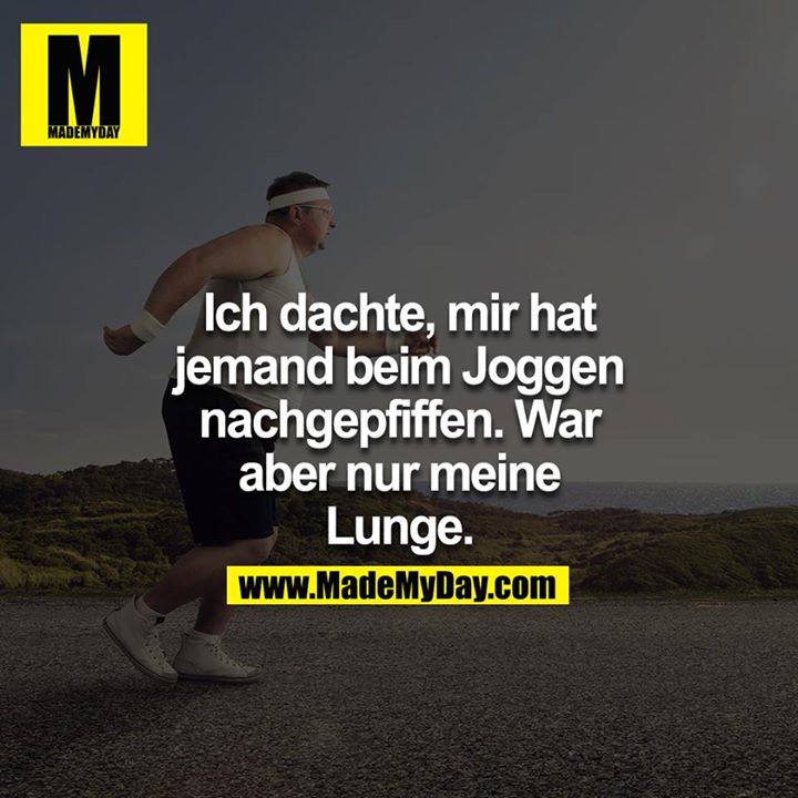 Ich dachte, da hatte mir jemand beim joggen nachgepfiffen. War aber nur meine Lunge.<br />
