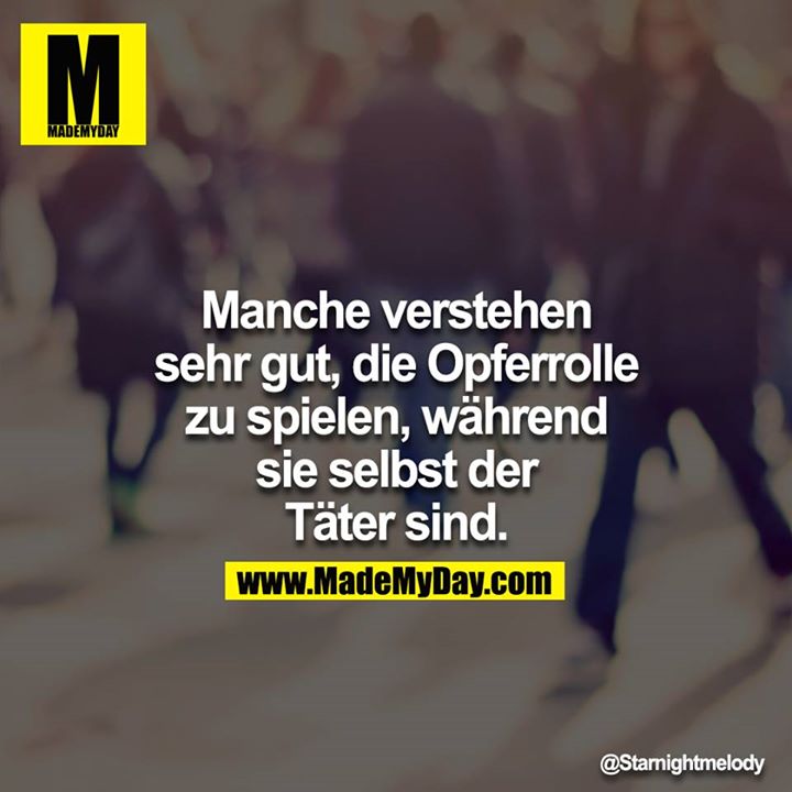 Manche verstehen sehr gut, die Opferrolle zu spielen während sie selbst der Täter sind.