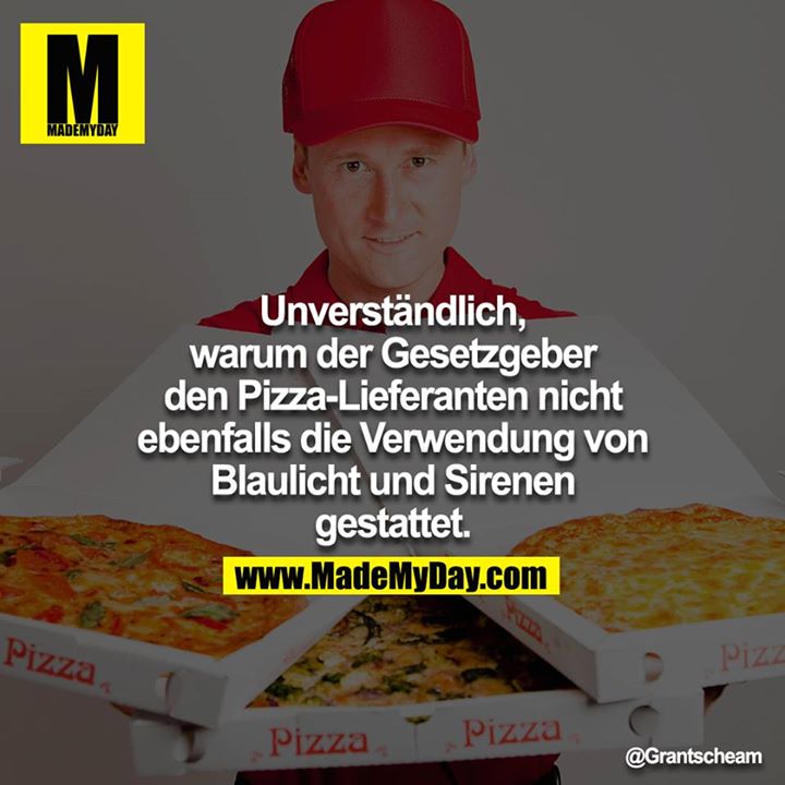 Unverständlich, warum der Gesetzgeber den Pizza-Lieferanten nicht ebenfalls die Verwendung von Blaulicht und Sirenen gestattet.<br />
<br />
