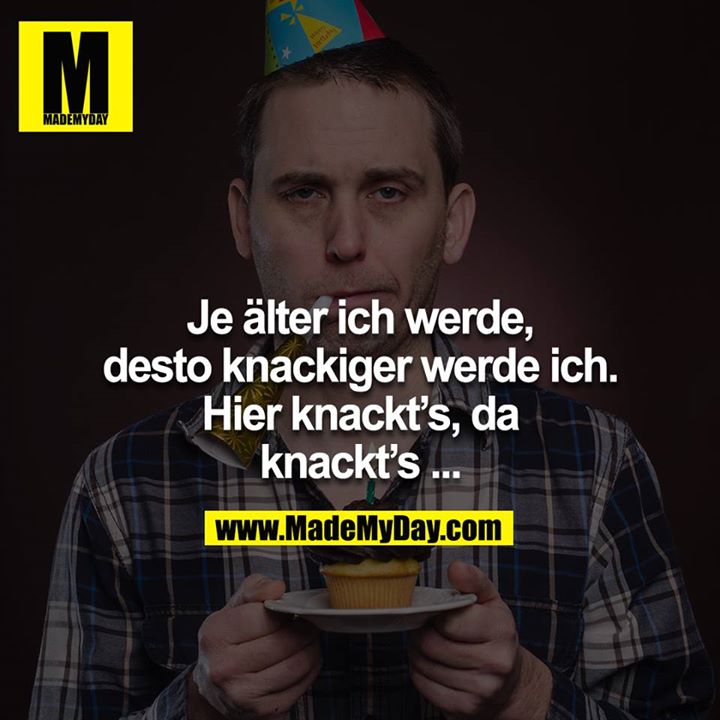 Je älter ich werde, desto knackiger werde ich. Hier knackt´s, da knackt´s...<br />
