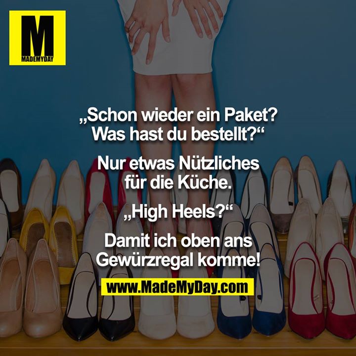 "Schon wieder ein Paket? Was hast du bestellt?"<br />
"Nur was Nützliches für die Küche."<br />
"High Heels?"<br />
"Damit ich oben ans Gewürzregal komme!!"<br />
