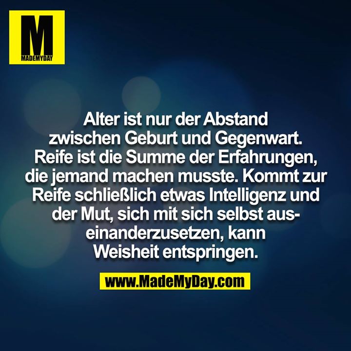 Alter ist nur der Abstand zwischen Geburt und Gegenwart. Reife ist die Summe der Erfahrungen die jemand machen musste. Kommt zur Reife schließlich etwas Intelligenz und der Mut, sich mit sich selbst auseinanderzusetzen, kann Weisheit entspringen.<br />
