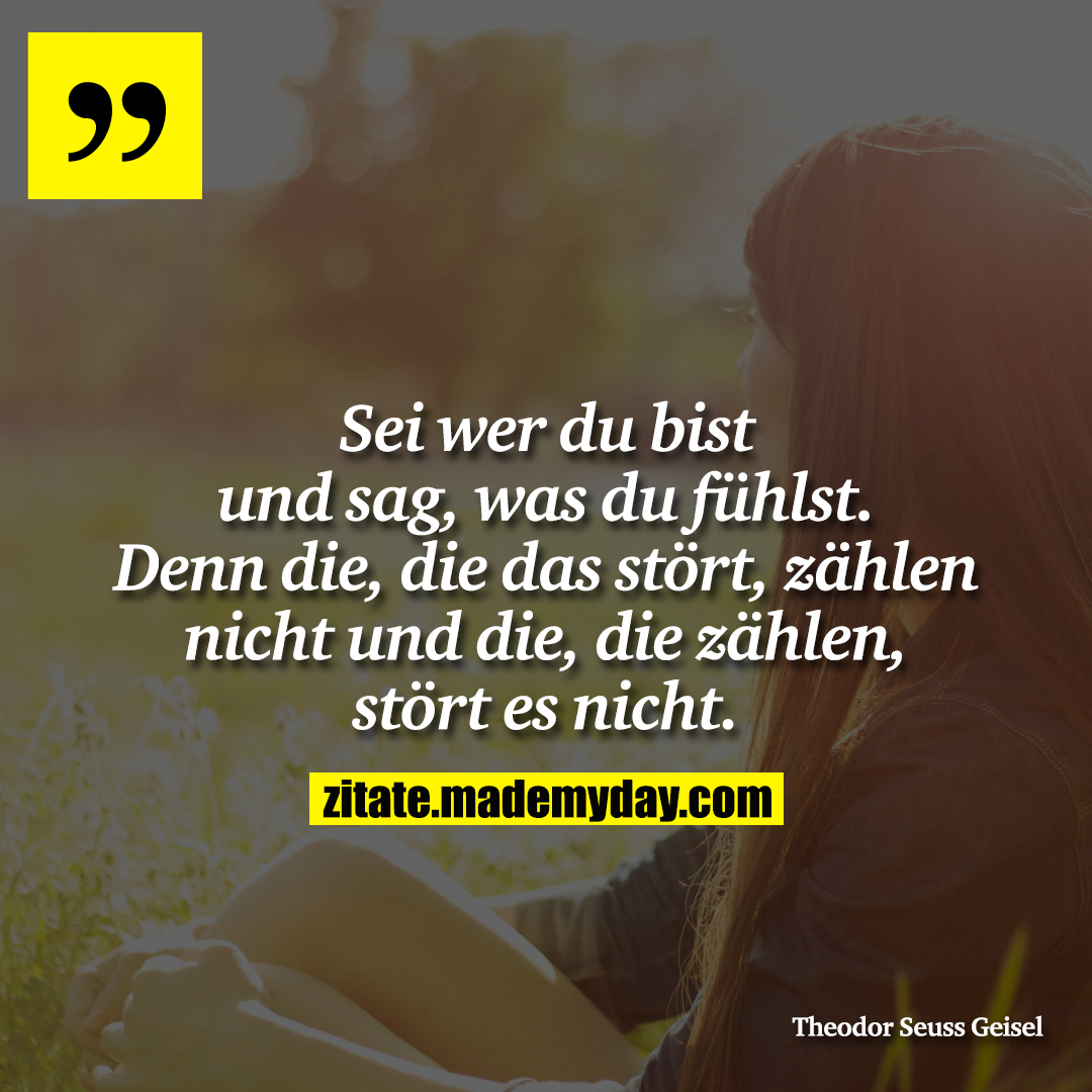 Sei wer du bist und sag, was du fühlst. Denn die, die das stört, zählen nicht und die, die zählen, stört es nicht.