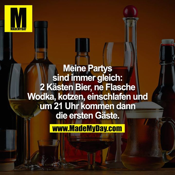 Meine Partys sind immer gleich: 2 Kästen Bier, ne Flasche Vodka, Kotzen, einschlafen und um 21 Uhr kommen dann die ersten Gäste.