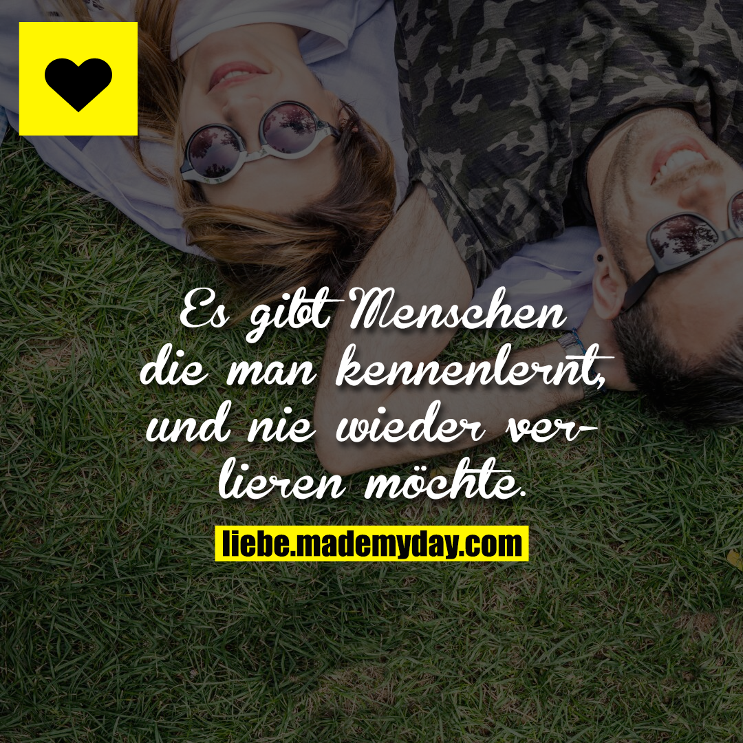 Es gibt Menschen die man kennenlernt, und nie wieder verlieren möchte.
