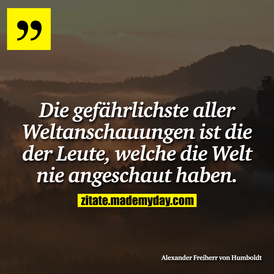 Die gefährlichste aller Weltanschauungen ist die der Leute, welche die Welt nie angeschaut haben.