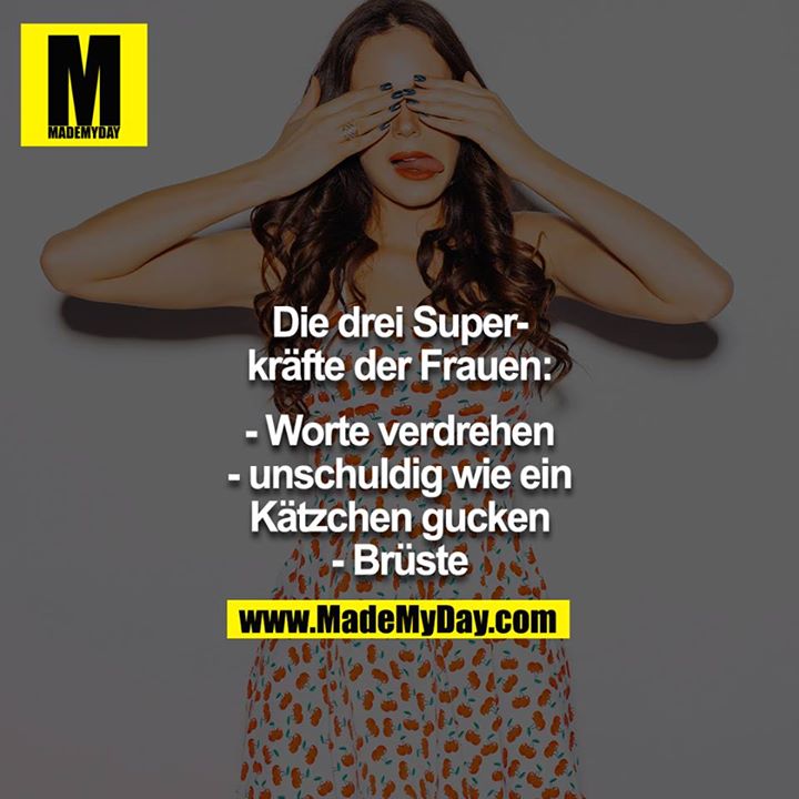 Die drei Superkräfte der Frauen:<br />
<br />
- Worte verdrehen<br />
- unschuldig wie ein Kätzchen gucken<br />
- Brüste<br />
<br />
