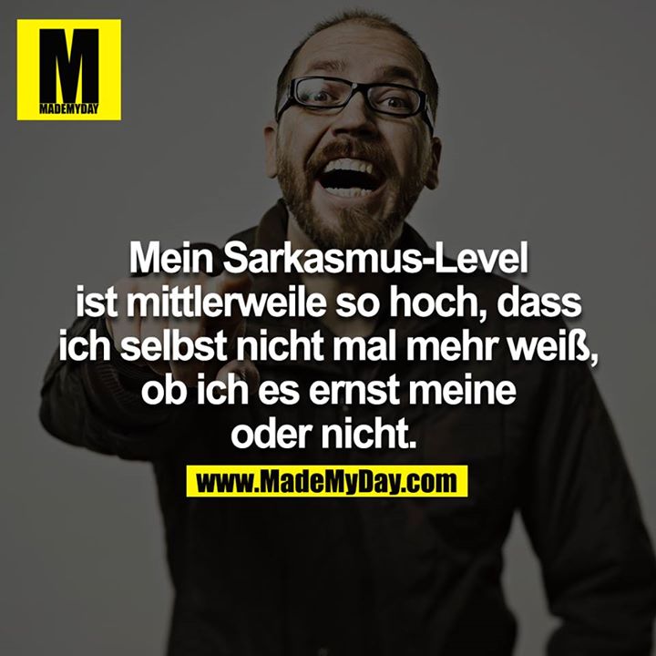 Mein Sarkasmus-Level ist mittlerweile so hoch, dass ich selbst nicht mal mehr weiß, ob ich es ernst meine oder nicht. 