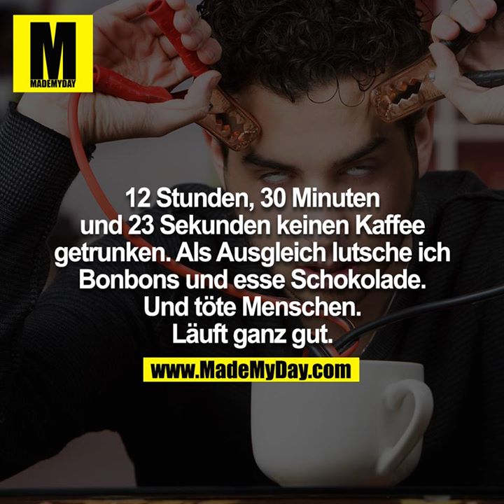 12 Stunden, 30 Minuten und 23 Sekunden kein Kaffee getrunken. Als Ausgleich lutsche ich Bonbons und esse Schokolade. Und töte Menschen. Läuft ganz gut.<br />
