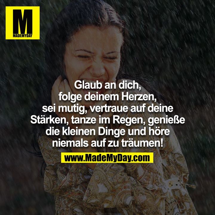 Glaube an dich, folge deinem Herzen, sei mutig, vertraue auf deine Stärken, tanze im Regen, genieße die kleinen Dinge und höre niemals auf zu träumen!