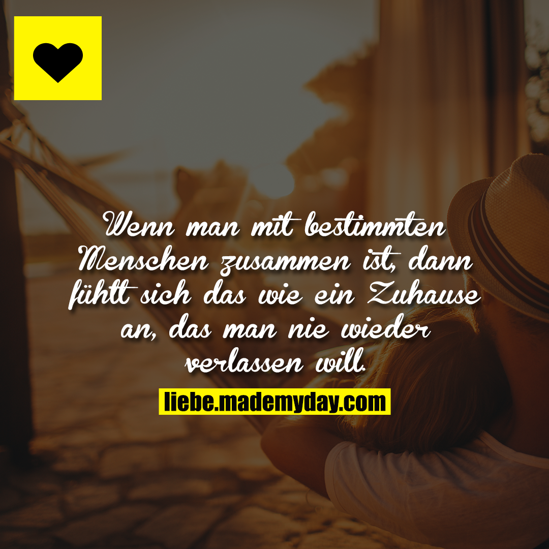 Wenn man mit bestimmten Menschen zusammen ist, dann fühlt sich das wie ein Zuhause an, das man nie wieder verlassen will.