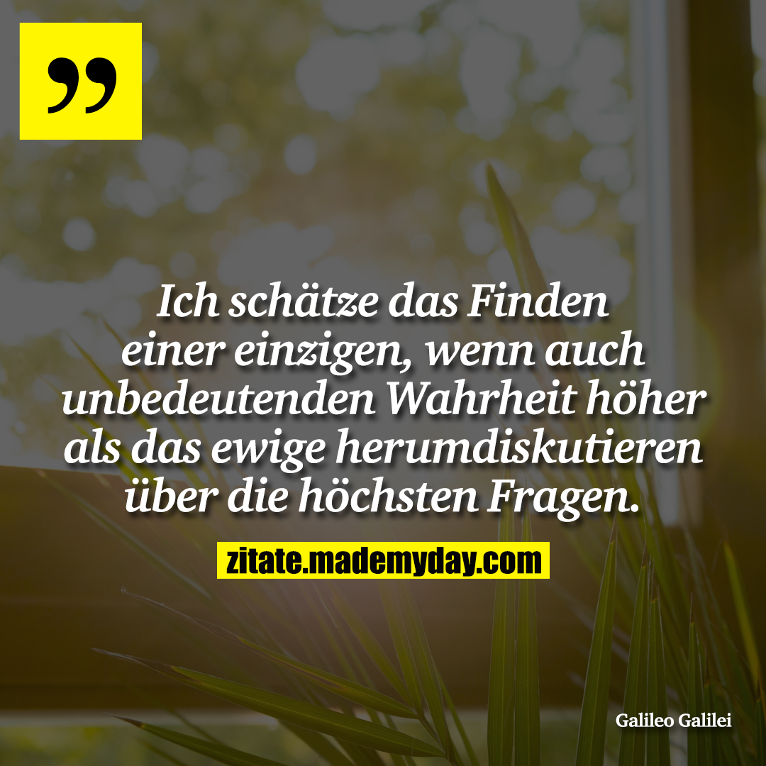 Ich schätze das Finden einer einzigen, wenn auch unbedeutenden Wahrheit höher als das ewige herumdiskutieren über die höchsten Fragen.