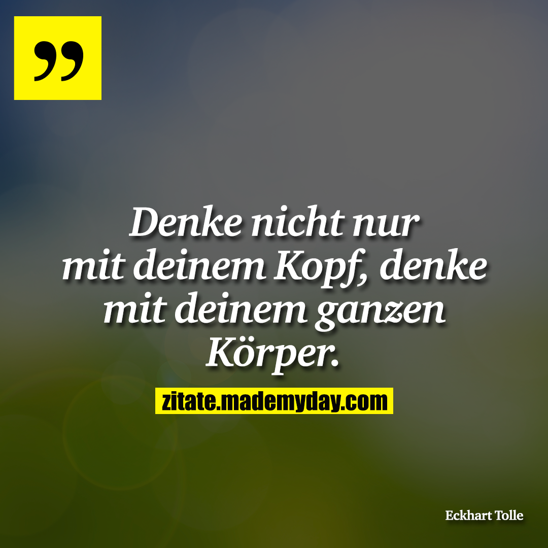 Denke nicht nur mit deinem Kopf, denke mit deinem ganzen Körper.